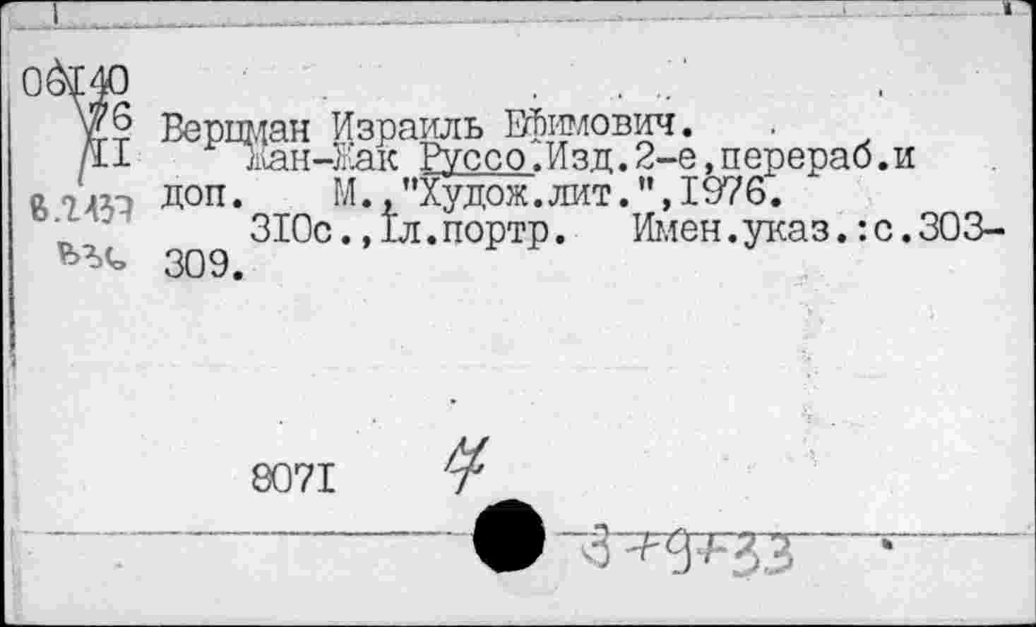 ﻿о
76
/II
В.2 431
Верцман Израиль Ефимович.
йа!{-Как Руссо.Изд.2-е доп. М 309
_____ ... :-е,перераб.и
. М.,"Худож.лит.”,1976.
310с.,1л.портр. Имен, указ.: с. 303-
8071